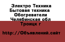 Электро-Техника Бытовая техника - Обогреватели. Челябинская обл.,Троицк г.